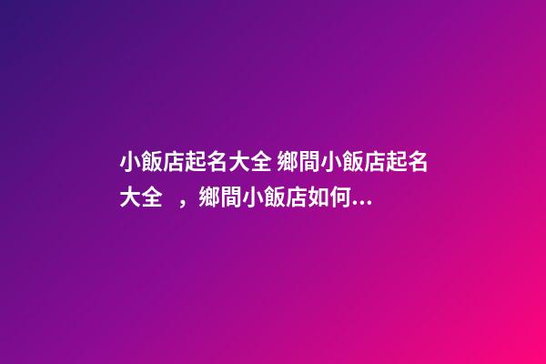 小飯店起名大全 鄉間小飯店起名大全，鄉間小飯店如何起名-第1張-店鋪起名-玄機派